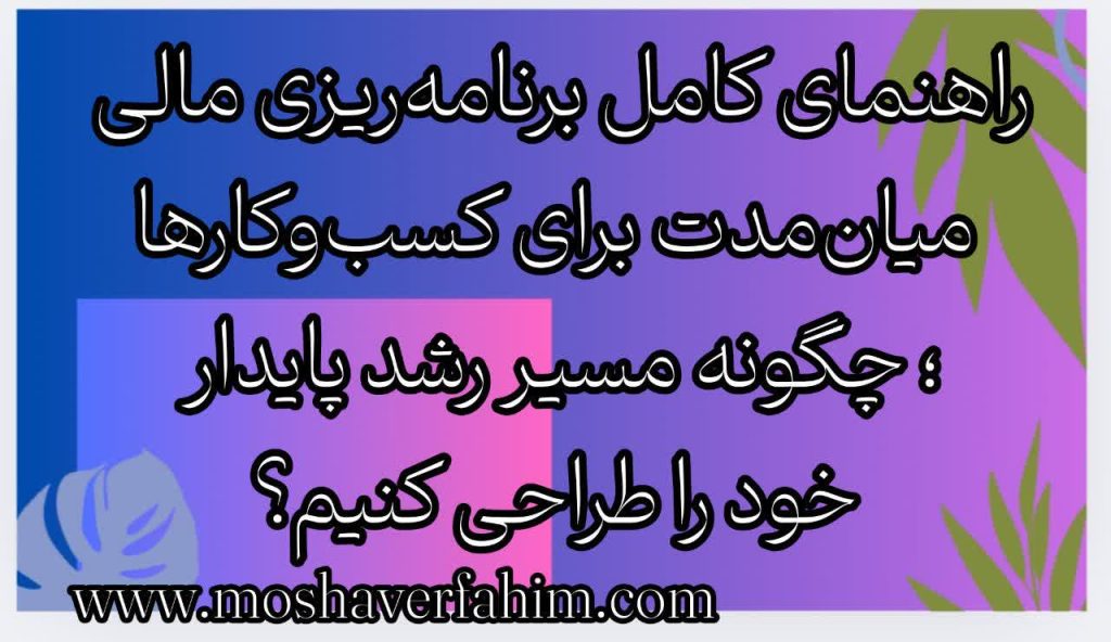 راهنمای کامل برنامه‌ریزی مالی میان‌مدت برای کسب‌وکارها؛ چگونه مسیر رشد پایدار خود را طراحی کنیم؟
